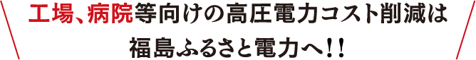 工場、病院等向けの高圧電力コスト削減は福島ふるさと電力へ！！